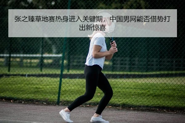 张之臻草地赛热身进入关键期，中国男网能否借势打出新惊喜